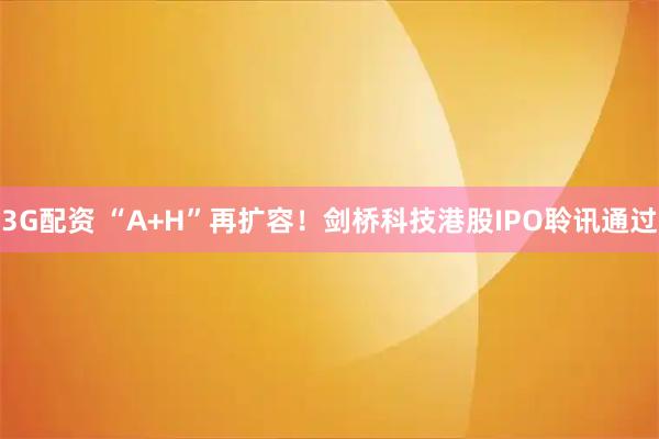 3G配资 “A+H”再扩容！剑桥科技港股IPO聆讯通过