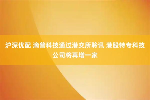 沪深优配 滴普科技通过港交所聆讯 港股特专科技公司将再增一家