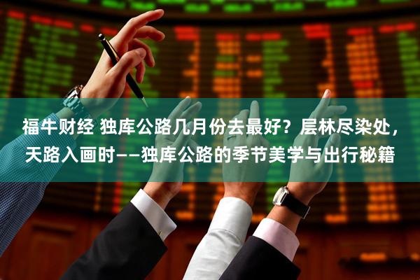 福牛财经 独库公路几月份去最好？层林尽染处，天路入画时——独库公路的季节美学与出行秘籍