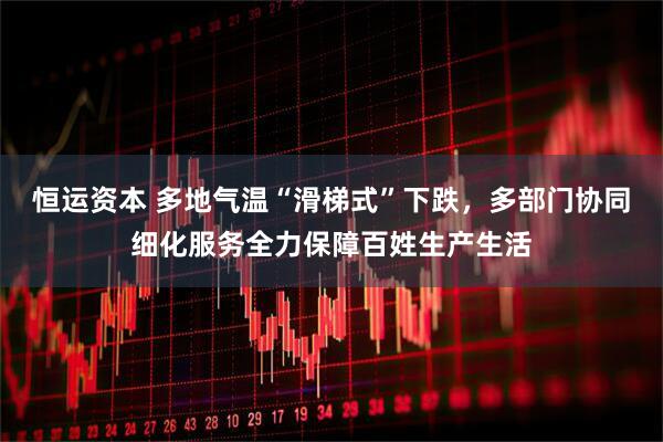 恒运资本 多地气温“滑梯式”下跌，多部门协同细化服务全力保障百姓生产生活
