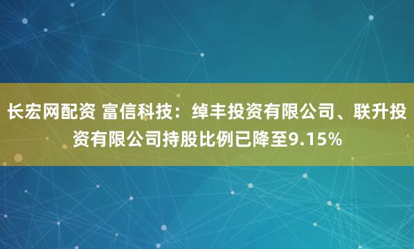 长宏网配资 富信科技：绰丰投资有限公司、联升投资有限公司持股比例已降至9.15%