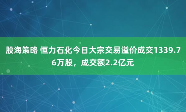 股海策略 恒力石化今日大宗交易溢价成交1339.76万股，成交额2.2亿元