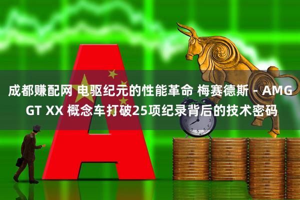 成都赚配网 电驱纪元的性能革命 梅赛德斯 - AMG GT XX 概念车打破25项纪录背后的技术密码