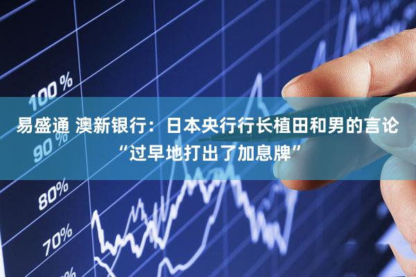 易盛通 澳新银行：日本央行行长植田和男的言论“过早地打出了加息牌”