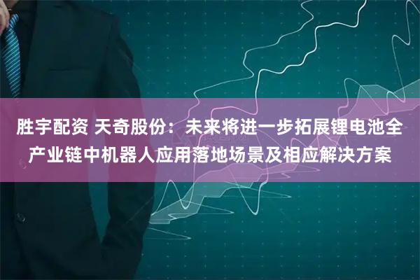 胜宇配资 天奇股份：未来将进一步拓展锂电池全产业链中机器人应用落地场景及相应解决方案
