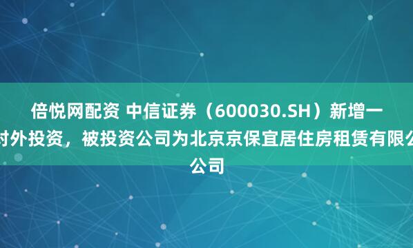 倍悦网配资 中信证券（600030.SH）新增一起对外投资，被投资公司为北京京保宜居住房租赁有限公司