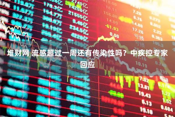 堆财网 流感超过一周还有传染性吗？中疾控专家回应