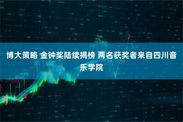 博大策略 金钟奖陆续揭榜 两名获奖者来自四川音乐学院