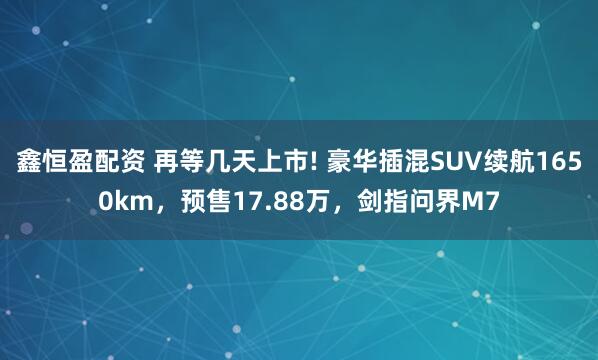 鑫恒盈配资 再等几天上市! 豪华插混SUV续航1650km，预售17.88万，剑指问界M7