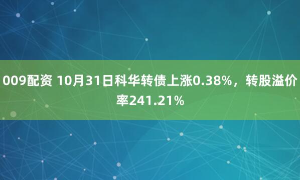 009配资 10月31日科华转债上涨0.38%，转股溢价率241.21%