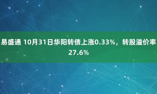 易盛通 10月31日华阳转债上涨0.33%，转股溢价率27.6%