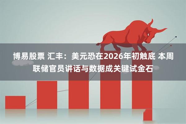 博易股票 汇丰：美元恐在2026年初触底 本周联储官员讲话与数据成关键试金石