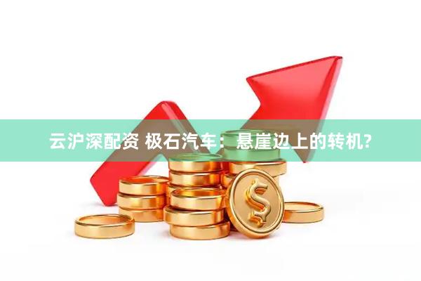 云沪深配资 极石汽车：悬崖边上的转机?