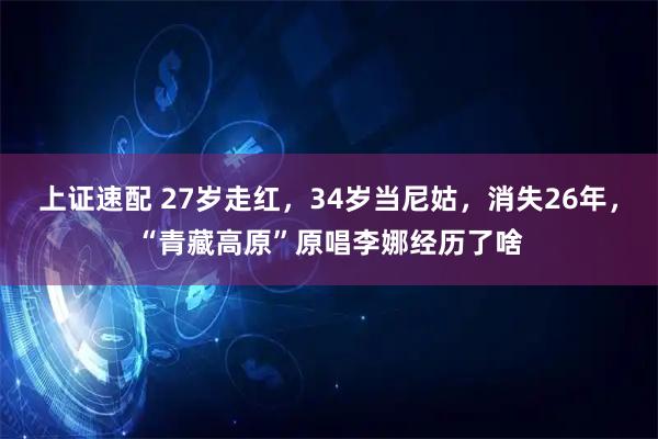 上证速配 27岁走红，34岁当尼姑，消失26年，“青藏高原”原唱李娜经历了啥