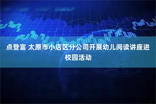 点登富 太原市小店区分公司开展幼儿阅读讲座进校园活动