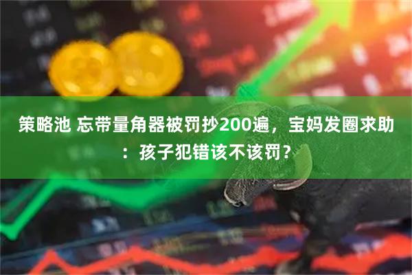 策略池 忘带量角器被罚抄200遍，宝妈发圈求助：孩子犯错该不该罚？