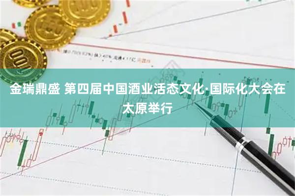 金瑞鼎盛 第四届中国酒业活态文化·国际化大会在太原举行