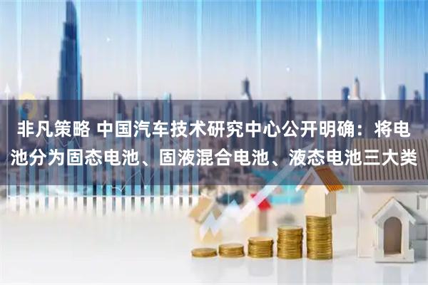 非凡策略 中国汽车技术研究中心公开明确：将电池分为固态电池、固液混合电池、液态电池三大类