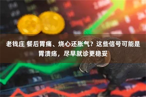 老钱庄 餐后胃痛、烧心还胀气？这些信号可能是胃溃疡，尽早就诊更稳妥