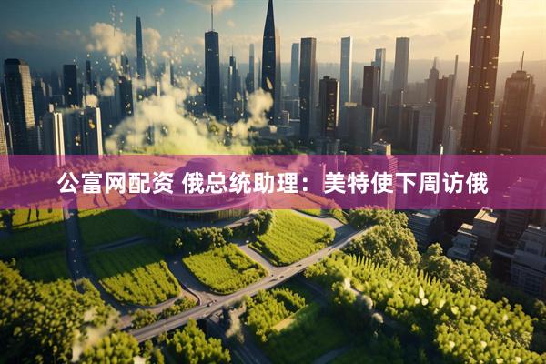 公富网配资 俄总统助理：美特使下周访俄