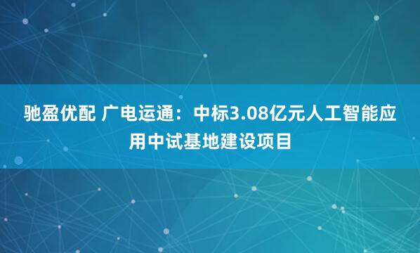 驰盈优配 广电运通：中标3.08亿元人工智能应用中试基地建设项目