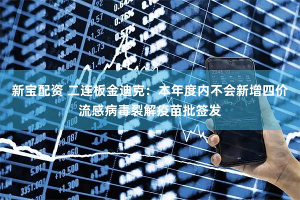 新宝配资 二连板金迪克：本年度内不会新增四价流感病毒裂解疫苗批签发