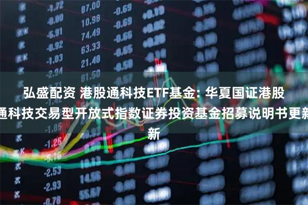 弘盛配资 港股通科技ETF基金: 华夏国证港股通科技交易型开放式指数证券投资基金招募说明书更新