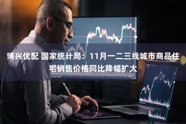 博兴优配 国家统计局：11月一二三线城市商品住宅销售价格同比降幅扩大