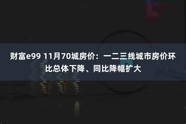 财富e99 11月70城房价：一二三线城市房价环比总体下降、同比降幅扩大
