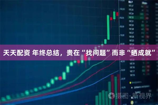 天天配资 年终总结，贵在“找问题”而非“晒成就”