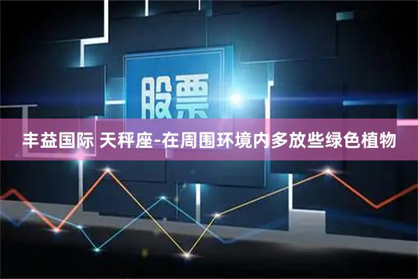 丰益国际 天秤座-在周围环境内多放些绿色植物