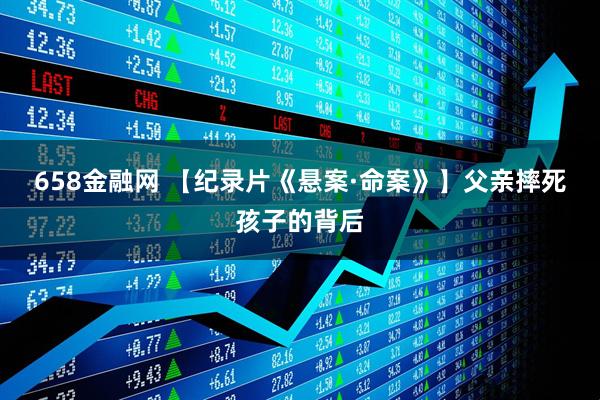 658金融网 【纪录片《悬案·命案》】父亲摔死孩子的背后