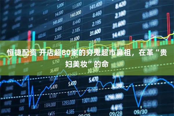 恒捷配资 开店超80家的穷鬼超市鼻祖，在革“贵妇美妆”的命