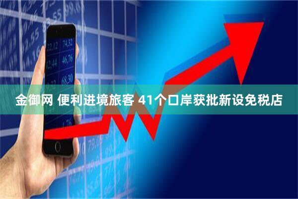 金御网 便利进境旅客 41个口岸获批新设免税店