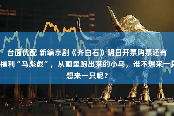 台面优配 新编京剧《齐白石》明日开票购票还有限定福利“马彪彪”，从画里跑出来的小马，谁不想来一只呢？