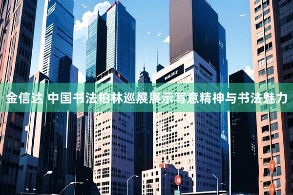 金信达 中国书法柏林巡展展示写意精神与书法魅力