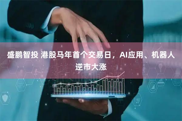 盛鹏智投 港股马年首个交易日，AI应用、机器人逆市大涨
