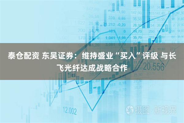 泰仓配资 东吴证券：维持盛业“买入”评级 与长飞光纤达成战略合作